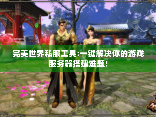 完美世界私服工具:一键解决你的游戏服务器搭建难题!
