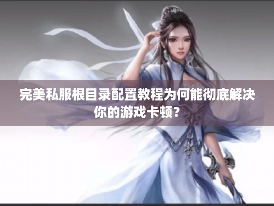 完美私服根目录配置教程为何能彻底解决你的游戏卡顿？