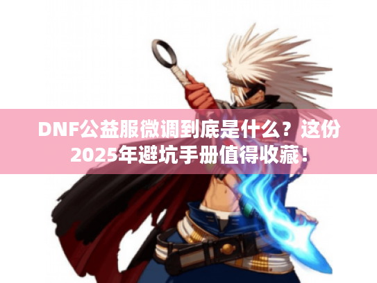 DNF公益服微调到底是什么？这份2025年避坑手册值得收藏！
