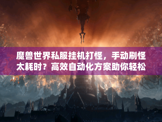 魔兽世界私服挂机打怪，手动刷怪太耗时？高效自动化方案助你轻松升级
