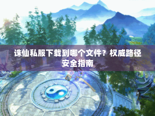 诛仙私服下载到哪个文件？权威路径安全指南