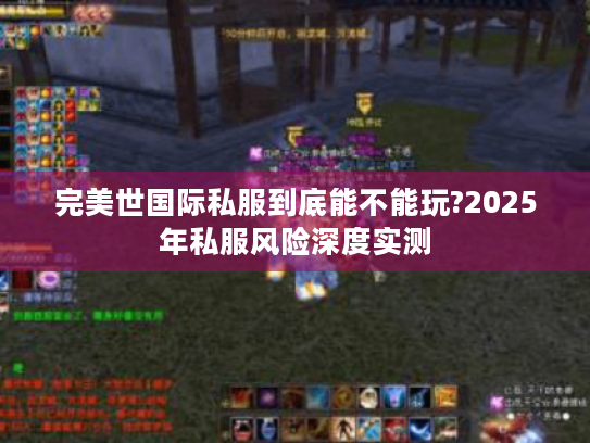 完美世国际私服到底能不能玩?2025年私服风险深度实测 完美世国际私服到底能不能玩?2025年私服风险深度实测