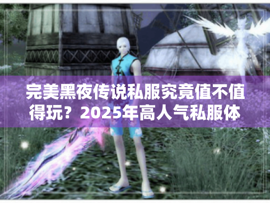 完美黑夜传说私服究竟值不值得玩?2025年高人气私服体验报告 完美黑夜传说私服究竟值不值得玩?2025年高人气私服体验报告
