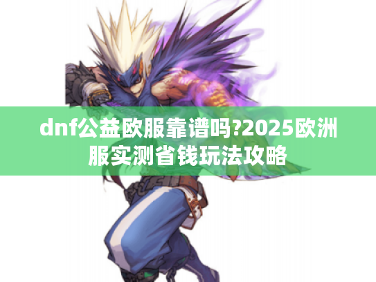 dnf公益欧服靠谱吗?2025欧洲服实测省钱玩法攻略