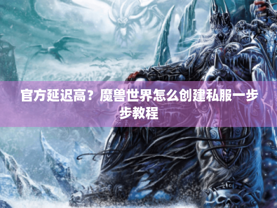 官方延迟高?魔兽世界怎么创建私服一步步教程 官方延迟高?魔兽世界怎么创建私服一步步教程