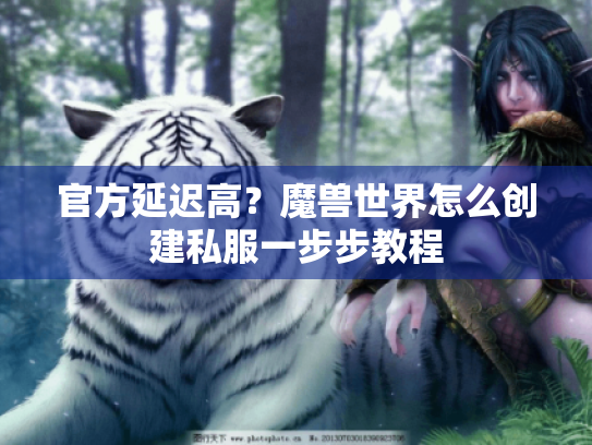 官方延迟高?魔兽世界怎么创建私服一步步教程 官方延迟高?魔兽世界怎么创建私服一步步教程