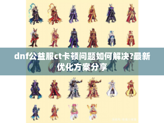 dnf公益服ct卡顿问题如何解决?最新优化方案分享 dnf公益服ct卡顿问题如何解决?最新优化方案分享