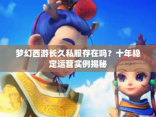 梦幻西游长久私服存在吗?十年稳定运营实例揭秘 梦幻西游长久私服存在吗?十年稳定运营实例揭秘