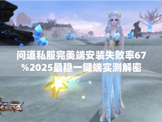 问道私服完美端安装失败率67%2025最稳一键端实测解密 问道私服完美端安装失败率67%2025最稳一键端实测解密