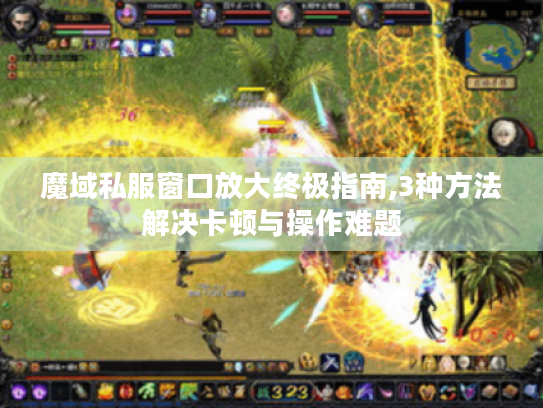 魔域私服窗口放大终极指南,3种方法解决卡顿与操作难题