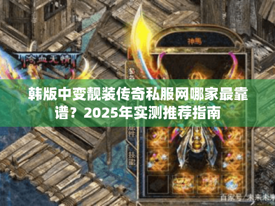 韩版中变靓装传奇私服网哪家最靠谱？2025年实测推荐指南