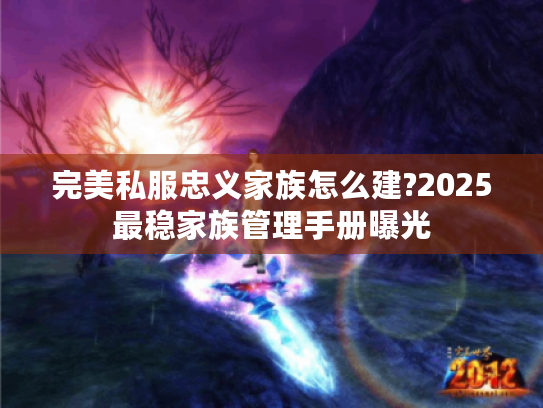 完美私服忠义家族怎么建?2025最稳家族管理手册曝光 完美私服忠义家族怎么建?2025最稳家族管理手册曝光