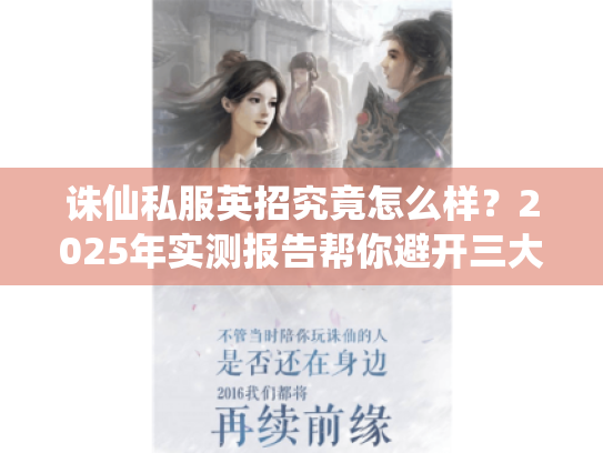 诛仙私服英招究竟怎么样?2025年实测报告帮你避开三大误区 诛仙私服英招究竟怎么样?2025年实测报告帮你避开三大误区
