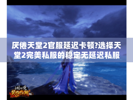 厌倦天堂2官服延迟卡顿?选择天堂2完美私服的稳定无延迟私服 厌倦天堂2官服延迟卡顿?选择天堂2完美私服的稳定无延迟私服