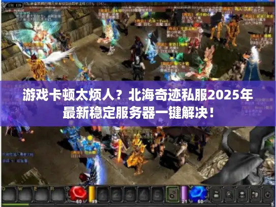游戏卡顿太烦人？北海奇迹私服2025年最新稳定服务器一键解决！