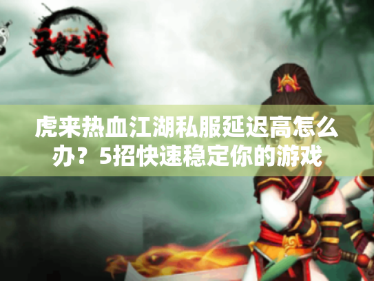 虎来热血江湖私服延迟高怎么办?5招快速稳定你的游戏 虎来热血江湖私服延迟高怎么办?5招快速稳定你的游戏