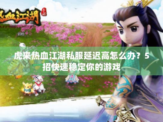 虎来热血江湖私服延迟高怎么办?5招快速稳定你的游戏 虎来热血江湖私服延迟高怎么办?5招快速稳定你的游戏