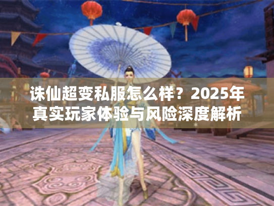 诛仙超变私服怎么样？2025年真实玩家体验与风险深度解析