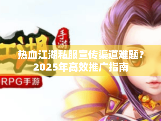 热血江湖私服宣传渠道难题?2025年高效推广指南 热血江湖私服宣传渠道难题?2025年高效推广指南