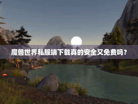 魔兽世界私服端下载真的安全又免费吗? 魔兽世界私服端下载真的安全又免费吗?