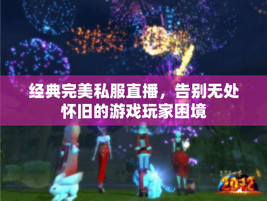 经典完美私服直播，告别无处怀旧的游戏玩家困境