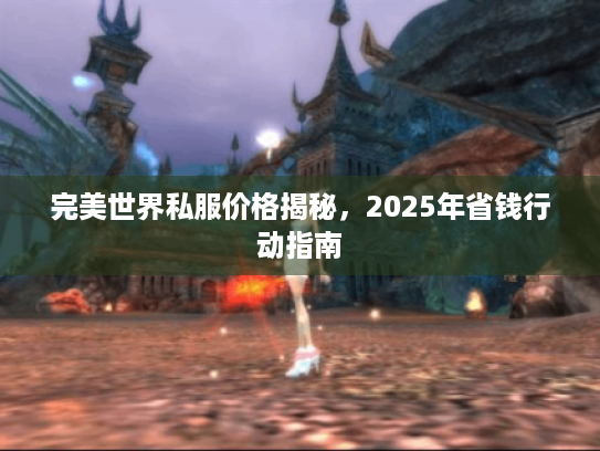 完美世界私服价格揭秘,2025年省钱行动指南 完美世界私服价格揭秘,2025年省钱行动指南