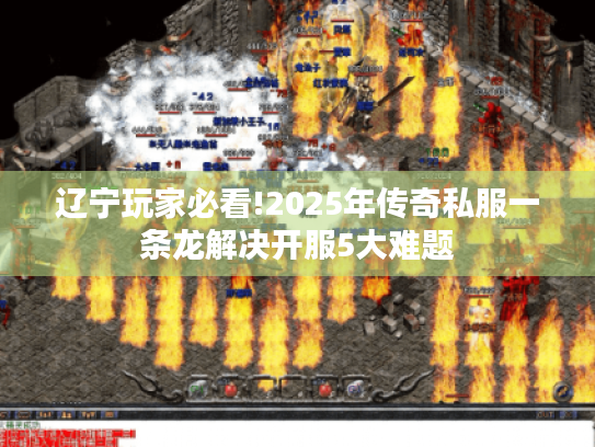辽宁玩家必看!2025年传奇私服一条龙解决开服5大难题