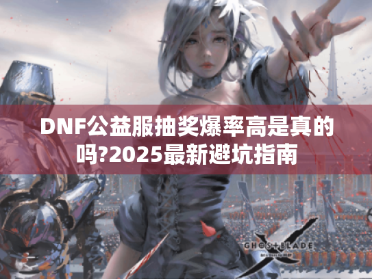 DNF公益服抽奖爆率高是真的吗?2025最新避坑指南 DNF公益服抽奖爆率高是真的吗?2025最新避坑指南
