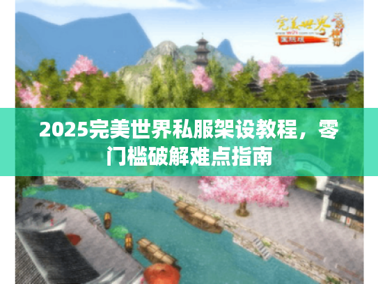 2025完美世界私服架设教程,零门槛破解难点指南 2025完美世界私服架设教程,零门槛破解难点指南