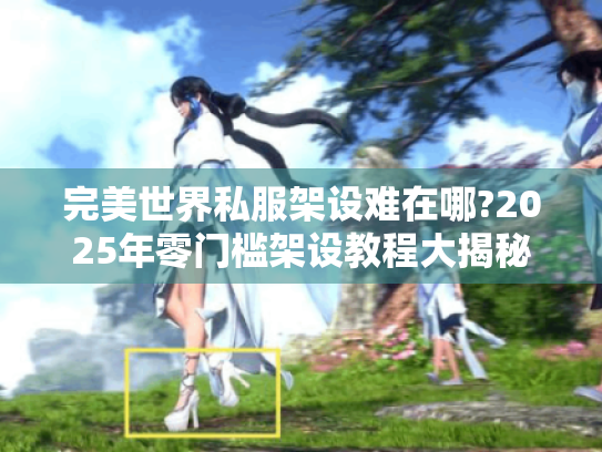 完美世界私服架设难在哪?2025年零门槛架设教程大揭秘! 完美世界私服架设难在哪?2025年零门槛架设教程大揭秘!