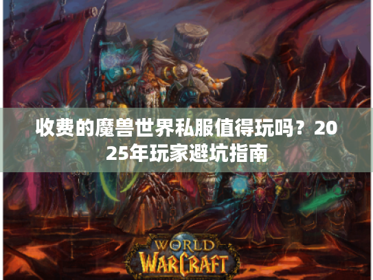 收费的魔兽世界私服值得玩吗?2025年玩家避坑指南 收费的魔兽世界私服值得玩吗?2025年玩家避坑指南