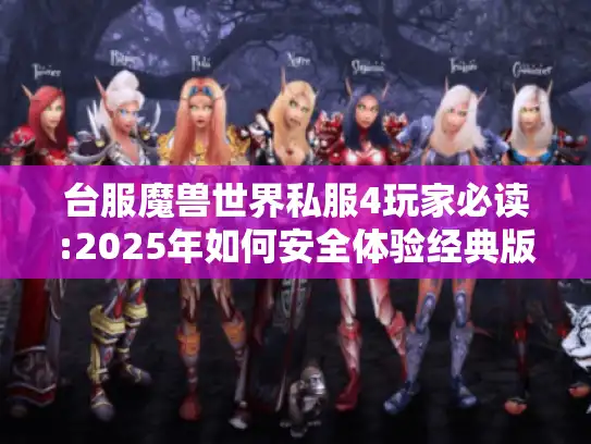 台服魔兽世界私服4玩家必读:2025年如何安全体验经典版本? 台服魔兽世界私服4玩家必读:2025年如何安全体验经典版本?