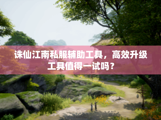 诛仙江南私服辅助工具,高效升级工具值得一试吗? 诛仙江南私服辅助工具,高效升级工具值得一试吗?