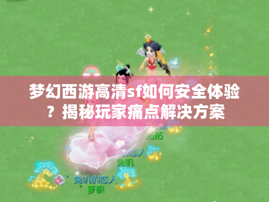 梦幻西游高清sf如何安全体验?揭秘玩家痛点解决方案 梦幻西游高清sf如何安全体验?揭秘玩家痛点解决方案