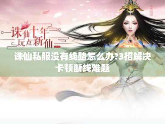 诛仙私服没有线路怎么办?3招解决卡顿断线难题