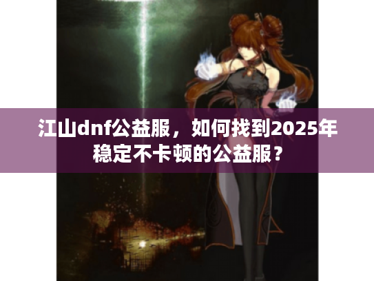 江山dnf公益服,如何找到2025年稳定不卡顿的公益服? 江山dnf公益服,如何找到2025年稳定不卡顿的公益服?