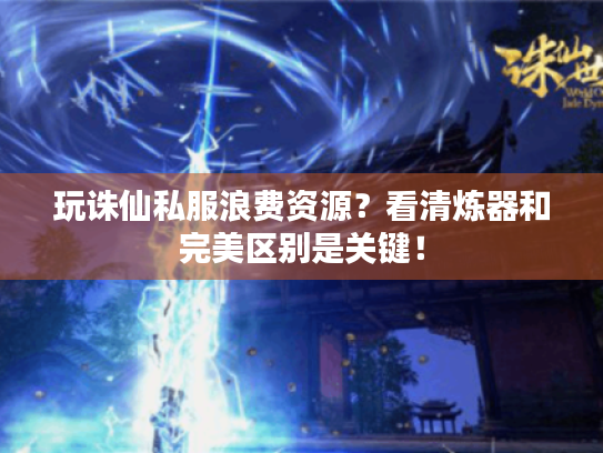 玩诛仙私服浪费资源?看清炼器和完美区别是关键! 玩诛仙私服浪费资源?看清炼器和完美区别是关键!