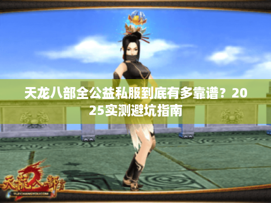 天龙八部全公益私服到底有多靠谱?2025实测避坑指南 天龙八部全公益私服到底有多靠谱?2025实测避坑指南