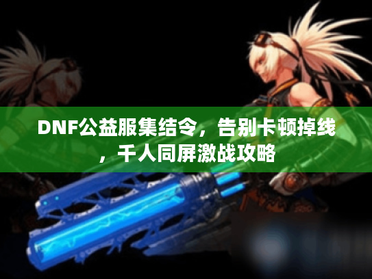 DNF公益服集结令，告别卡顿掉线，千人同屏激战攻略