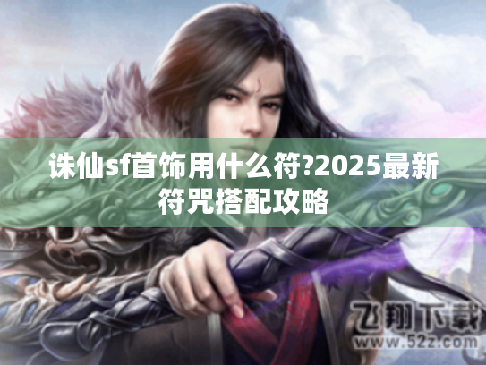 诛仙sf首饰用什么符?2025最新符咒搭配攻略 诛仙sf首饰用什么符?2025最新符咒搭配攻略