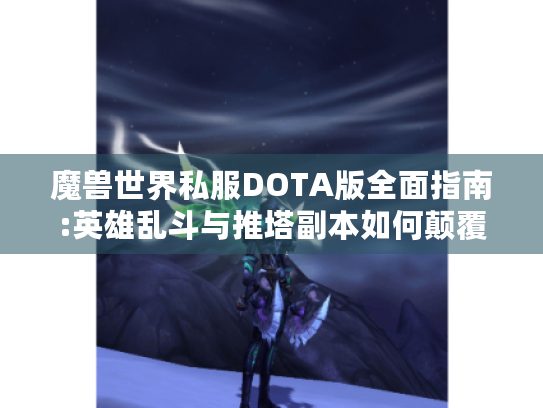 魔兽世界私服DOTA版全面指南:英雄乱斗与推塔副本如何颠覆玩法? 魔兽世界私服DOTA版全面指南:英雄乱斗与推塔副本如何颠覆玩法?