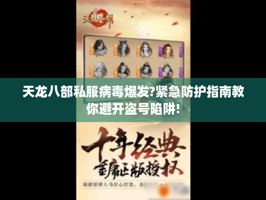 天龙八部私服病毒爆发?紧急防护指南教你避开盗号陷阱!