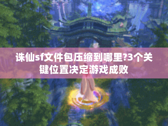 诛仙sf文件包压缩到哪里?3个关键位置决定游戏成败 诛仙sf文件包压缩到哪里?3个关键位置决定游戏成败