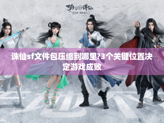 诛仙sf文件包压缩到哪里?3个关键位置决定游戏成败 诛仙sf文件包压缩到哪里?3个关键位置决定游戏成败