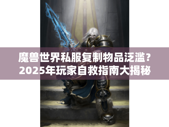 魔兽世界私服复制物品泛滥?2025年玩家自救指南大揭秘 魔兽世界私服复制物品泛滥?2025年玩家自救指南大揭秘