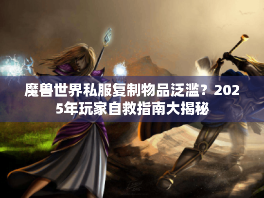 魔兽世界私服复制物品泛滥?2025年玩家自救指南大揭秘 魔兽世界私服复制物品泛滥?2025年玩家自救指南大揭秘