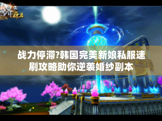 战力停滞?韩国完美新娘私服速刷攻略助你逆袭婚纱副本 战力停滞?韩国完美新娘私服速刷攻略助你逆袭婚纱副本