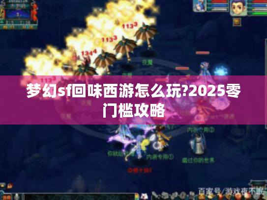 梦幻sf回味西游怎么玩?2025零门槛攻略 梦幻sf回味西游怎么玩?2025零门槛攻略