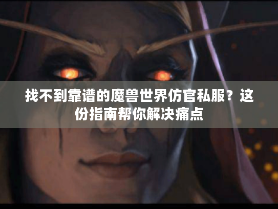 找不到靠谱的魔兽世界仿官私服?这份指南帮你解决痛点 找不到靠谱的魔兽世界仿官私服?这份指南帮你解决痛点