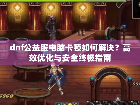 dnf公益服电脑卡顿如何解决?高效优化与安全终极指南 dnf公益服电脑卡顿如何解决?高效优化与安全终极指南